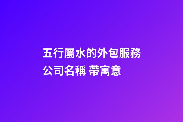 五行屬水的外包服務公司名稱 帶寓意-第1張-公司起名-玄機派